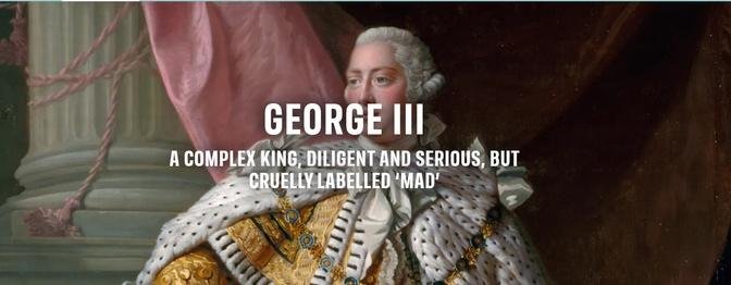 GEORGE III - A COMPLEX KING, DILIGENT AND SERIOUS, BUT CRUELLY LABELLED ‘MAD’