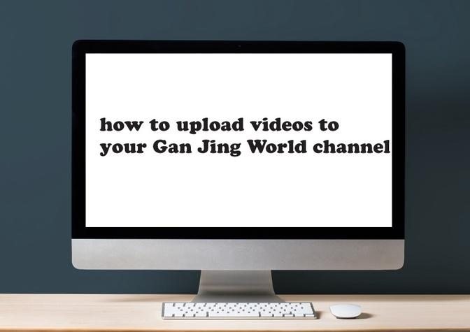 How To Upload A Video To Your Gan Jing World Channel