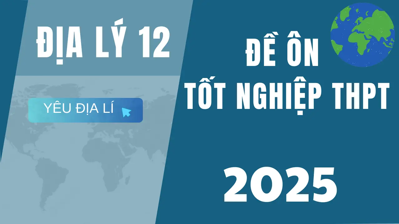 ĐỀ ĐỊA LÝ ÔN THI TỐT NGHIỆP THPT 2025